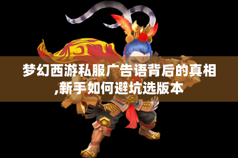 梦幻西游私服广告语背后的真相,新手如何避坑选版本