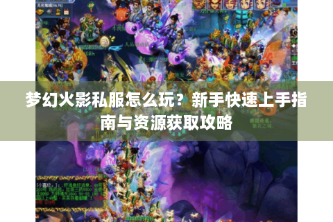 梦幻火影私服怎么玩？新手快速上手指南与资源获取攻略