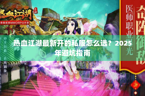 热血江湖最新开的私服怎么选？2025年避坑指南