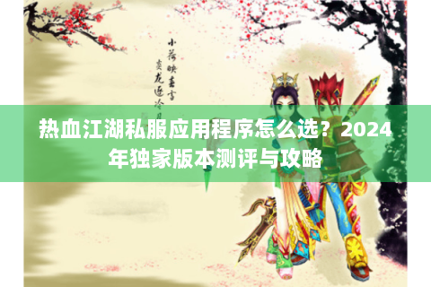 热血江湖私服应用程序怎么选？2024年独家版本测评与攻略