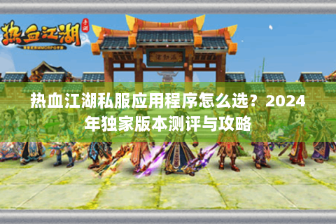 热血江湖私服应用程序怎么选？2024年独家版本测评与攻略