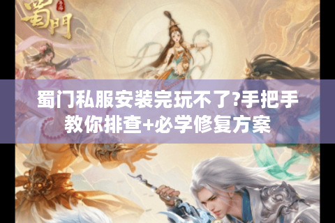 蜀门私服安装完玩不了?手把手教你排查+必学修复方案