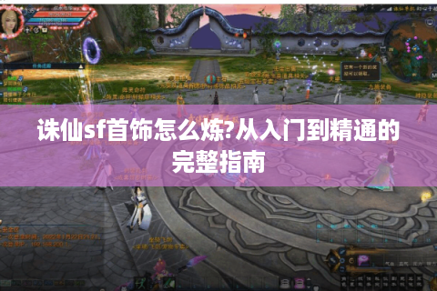 诛仙sf首饰怎么炼?从入门到精通的完整指南