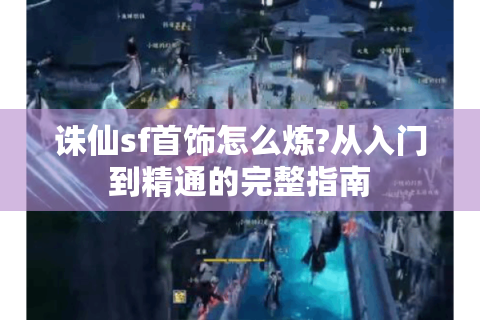 诛仙sf首饰怎么炼?从入门到精通的完整指南