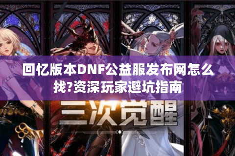 回忆版本DNF公益服发布网怎么找?资深玩家避坑指南