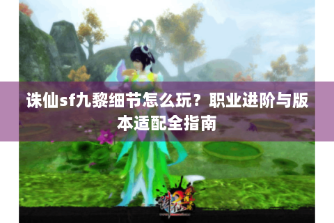 诛仙sf九黎细节怎么玩？职业进阶与版本适配全指南