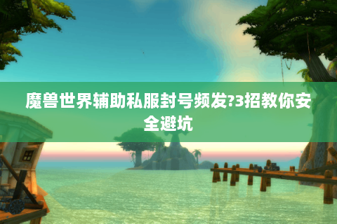 魔兽世界辅助私服封号频发?3招教你安全避坑