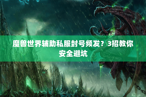 魔兽世界辅助私服封号频发？3招教你安全避坑