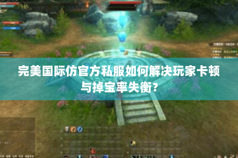 完美国际仿官方私服如何解决玩家卡顿与掉宝率失衡？