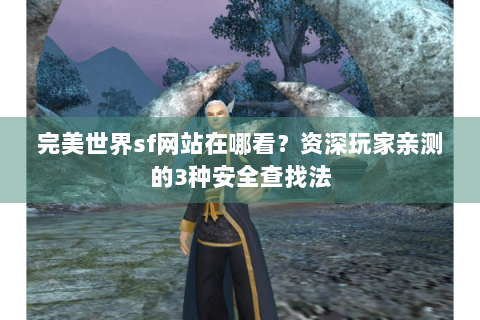 完美世界sf网站在哪看？资深玩家亲测的3种安全查找法