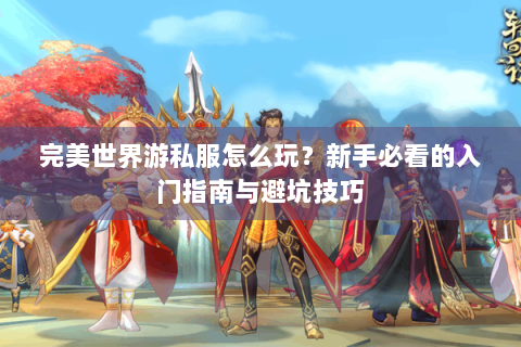 完美世界游私服怎么玩？新手必看的入门指南与避坑技巧