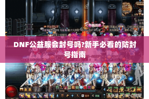 DNF公益服会封号吗?新手必看的防封号指南