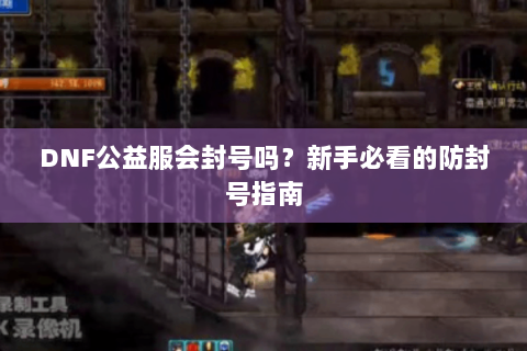 DNF公益服会封号吗？新手必看的防封号指南