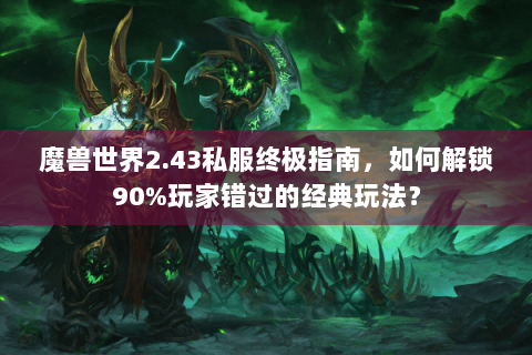 魔兽世界2.43私服终极指南，如何解锁90%玩家错过的经典玩法？