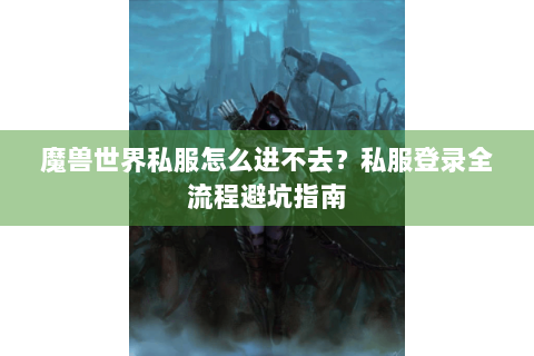 魔兽世界私服怎么进不去？私服登录全流程避坑指南