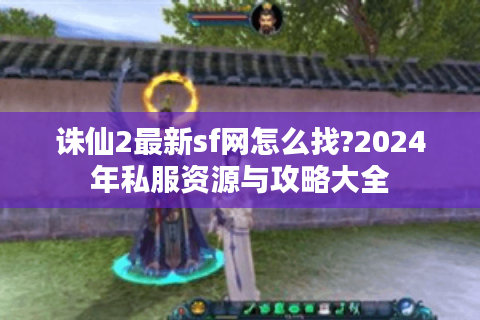 诛仙2最新sf网怎么找?2024年私服资源与攻略大全