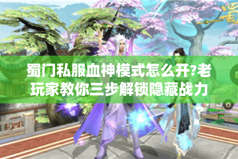 蜀门私服血神模式怎么开?老玩家教你三步解锁隐藏战力