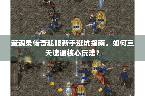 策魂录传奇私服新手避坑指南，如何三天速通核心玩法？