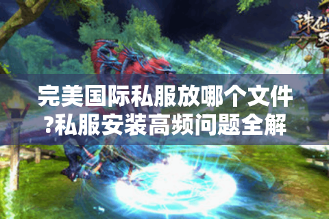 完美国际私服放哪个文件?私服安装高频问题全解答