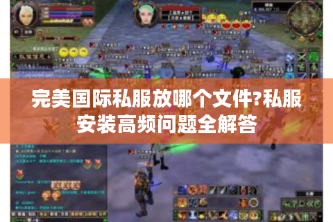 完美国际私服放哪个文件?私服安装高频问题全解答