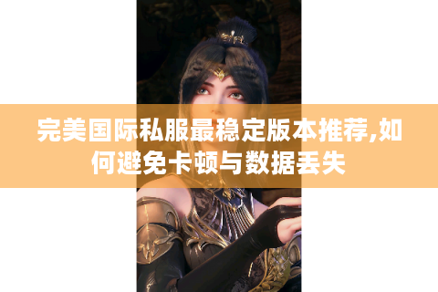 完美国际私服最稳定版本推荐,如何避免卡顿与数据丢失