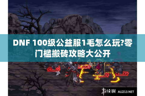 DNF 100级公益服1毛怎么玩?零门槛搬砖攻略大公开