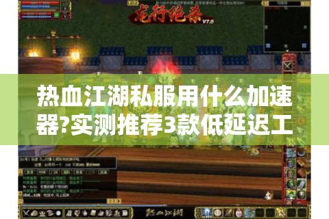 热血江湖私服用什么加速器?实测推荐3款低延迟工具