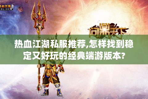 热血江湖私服推荐,怎样找到稳定又好玩的经典端游版本?