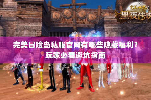 完美冒险岛私服官网有哪些隐藏福利？玩家必看避坑指南