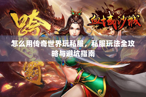 怎么用传奇世界玩私服，私服玩法全攻略与避坑指南