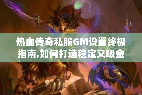热血传奇私服GM设置终极指南,如何打造稳定又吸金的版本?