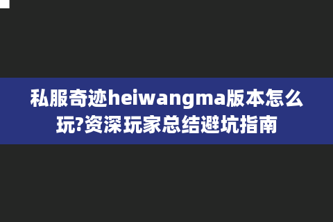 私服奇迹heiwangma版本怎么玩?资深玩家总结避坑指南