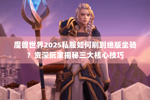 魔兽世界2025私服如何刷到绝版坐骑？资深玩家揭秘三大核心技巧