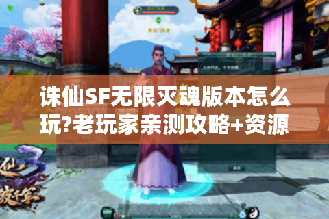 诛仙SF无限灭魂版本怎么玩?老玩家亲测攻略+资源获取指南