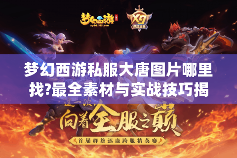 梦幻西游私服大唐图片哪里找?最全素材与实战技巧揭秘
