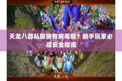 天龙八部私服猪有病毒吗？新手玩家必读安全指南