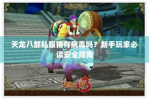 天龙八部私服猪有病毒吗？新手玩家必读安全指南