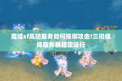 魔域sf高防服务如何抵御攻击?三招保障服务器稳定运行