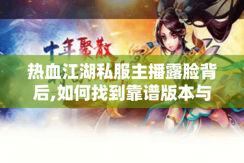 热血江湖私服主播露脸背后,如何找到靠谱版本与真攻略?
