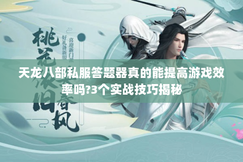 天龙八部私服答题器真的能提高游戏效率吗?3个实战技巧揭秘