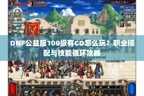 DNF公益服100级有CD怎么玩？职业搭配与技能循环攻略