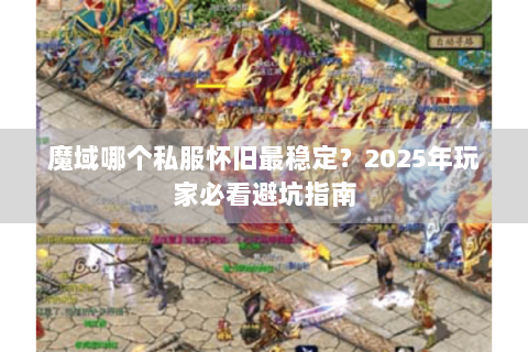 魔域哪个私服怀旧最稳定？2025年玩家必看避坑指南