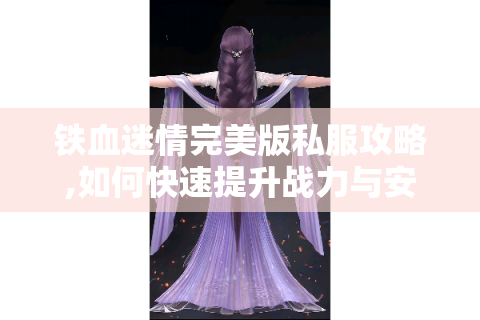 铁血迷情完美版私服攻略,如何快速提升战力与安全下载