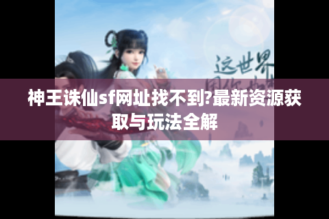 神王诛仙sf网址找不到?最新资源获取与玩法全解