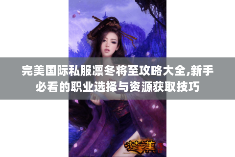 完美国际私服凛冬将至攻略大全,新手必看的职业选择与资源获取技巧