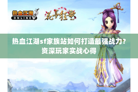热血江湖sf家族站如何打造最强战力？资深玩家实战心得