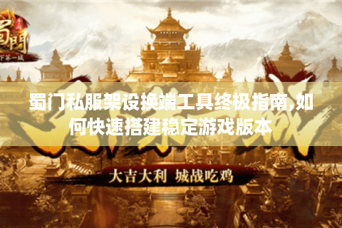 蜀门私服架设换端工具终极指南,如何快速搭建稳定游戏版本