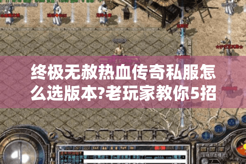 终极无赦热血传奇私服怎么选版本?老玩家教你5招避坑技巧