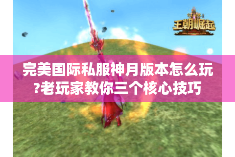 完美国际私服神月版本怎么玩?老玩家教你三个核心技巧