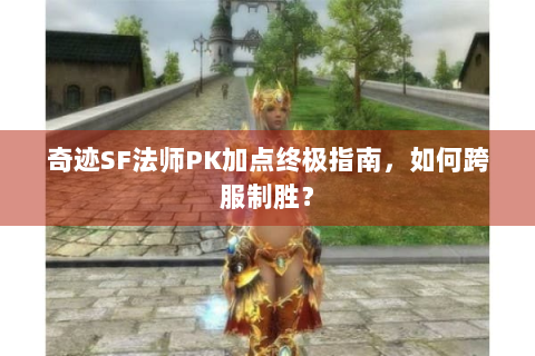 奇迹SF法师PK加点终极指南，如何跨服制胜？